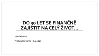 DO 30 LET SE FINANČNĚ
ZAJISTIT NA CELÝ ŽIVOT...
Jan Kalianko
Pražský BarCamp – 6.4.2019
 