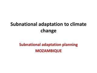 Subnational adaptation to climate
change
Subnational adaptation planning
MOZAMBIQUE
 