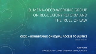 D. MENA-OECD WORKING GROUP
ON REGULATORY REFORM AND
THE RULE OF LAW
OECD – ROUNDTABLE ON EQUAL ACCESS TO JUSTICE
LISBON, 28 MARCH 2019
HUGO NUNES
STATE SECRETARY CABINET, MINISTRY OF JUSTICE, PORTUGAL
 