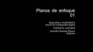 Planos de enfoque
01
Expresión y creatividad a
través de la fotografía digital
Unidad 01- actividad
Jennifer Daniela Pinzon
Quijano
 