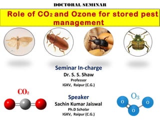 Role of CO2 and Ozone for stored pest
management
Speaker
Sachin Kumar Jaiswal
Ph.D Scholar
IGKV, Raipur (C.G.)
Seminar In-charge
Dr. S. S. Shaw
Professor
IGKV, Raipur (C.G.)
CO2
DOCTORAL SEMINAR
 