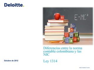 Diferencias entre la norma
contable colombiana y las
NIC
Ley 1314Octubre de 2012
©2012 Deloitte & Touche
 