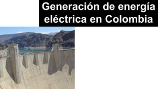 Generación de energía
eléctrica en Colombia
 
