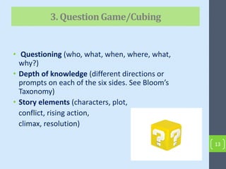 3. QuestionGame/Cubing
13
• Questioning (who, what, when, where, what,
why?)
• Depth of knowledge (different directions or
prompts on each of the six sides. See Bloom’s
Taxonomy)
• Story elements (characters, plot,
conflict, rising action,
climax, resolution)
 