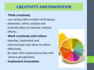 CREATIVITYAND INNOVATION
• Think creatively
- use various idea creation techniques;
- elaborate, refine, analyze and
evaluate ideas to improve creative
efforts;
• Work creatively with others
- develop, implement and
communicate new ideas to others
effectively;
- be open and responsive to new and
diverse perspectives;
• Implement Innovation
8
 