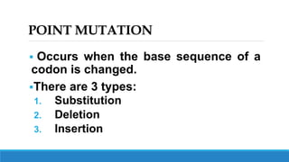 POINT MUTATION
 Occurs when the base sequence of a
codon is changed.
There are 3 types:
1. Substitution
2. Deletion
3. Insertion
 