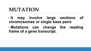 MUTATION
 It may involve large sections of
chromosomes or single base pairs
 Mutations can change the reading
frame of a gene transcript.
 