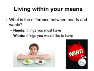 Living within your means
$ What is the difference between needs and
wants?
– Needs: things you must have
– Wants: things you would like to have
 