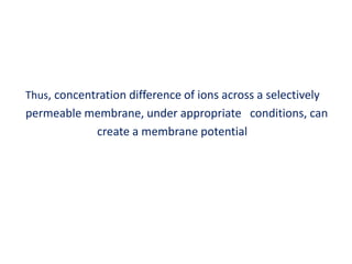 Thus, concentration difference of ions across a selectively
permeable membrane, under appropriate conditions, can
create a membrane potential
 