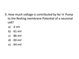 3. How much voltage is contributed by Na+-K- Pump
to the Resting membrane Potential of a neuronal
cell?
a) -4 mV
b) -61 mV
c) -86 mV
d) -90 mV
e) -94 mV
 