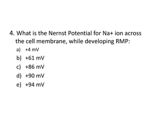 4. What is the Nernst Potential for Na+ ion across
the cell membrane, while developing RMP:
a) +4 mV
b) +61 mV
c) +86 mV
d) +90 mV
e) +94 mV
 