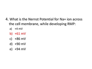 4. What is the Nernst Potential for Na+ ion across
the cell membrane, while developing RMP:
a) +4 mV
b) +61 mV
c) +86 mV
d) +90 mV
e) +94 mV
 