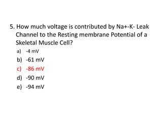 5. How much voltage is contributed by Na+-K- Leak
Channel to the Resting membrane Potential of a
Skeletal Muscle Cell?
a) -4 mV
b) -61 mV
c) -86 mV
d) -90 mV
e) -94 mV
 