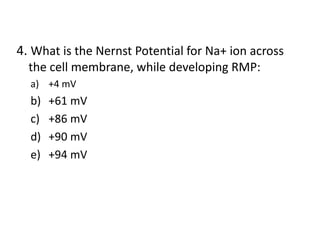 4. What is the Nernst Potential for Na+ ion across
the cell membrane, while developing RMP:
a) +4 mV
b) +61 mV
c) +86 mV
d) +90 mV
e) +94 mV
 