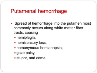 Putamenal hemorrhage
 Spread of hemorrhage into the putamen most
commonly occurs along white matter fiber
tracts, causing
 hemiplegia,
 hemisensory loss,
 homonymous hemianopsia,
 gaze palsy,
 stupor, and coma.
 