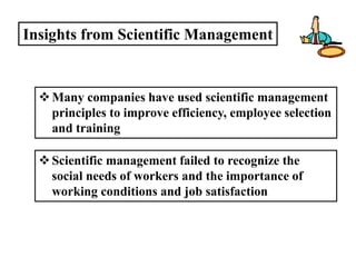 Insights from Scientific Management
Many companies have used scientific management
principles to improve efficiency, employee selection
and training
Scientific management failed to recognize the
social needs of workers and the importance of
working conditions and job satisfaction
 