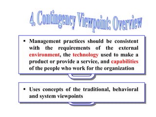  Management practices should be consistent
with the requirements of the external
environment, the technology used to make a
product or provide a service, and capabilities
of the people who work for the organization
 Uses concepts of the traditional, behavioral
and system viewpoints
 