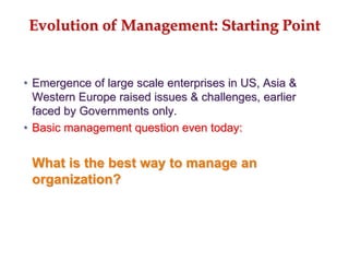Evolution of Management: Starting Point
• Emergence of large scale enterprises in US, Asia &
Western Europe raised issues & challenges, earlier
faced by Governments only.
• Basic management question even today:
What is the best way to manage an
organization?
 