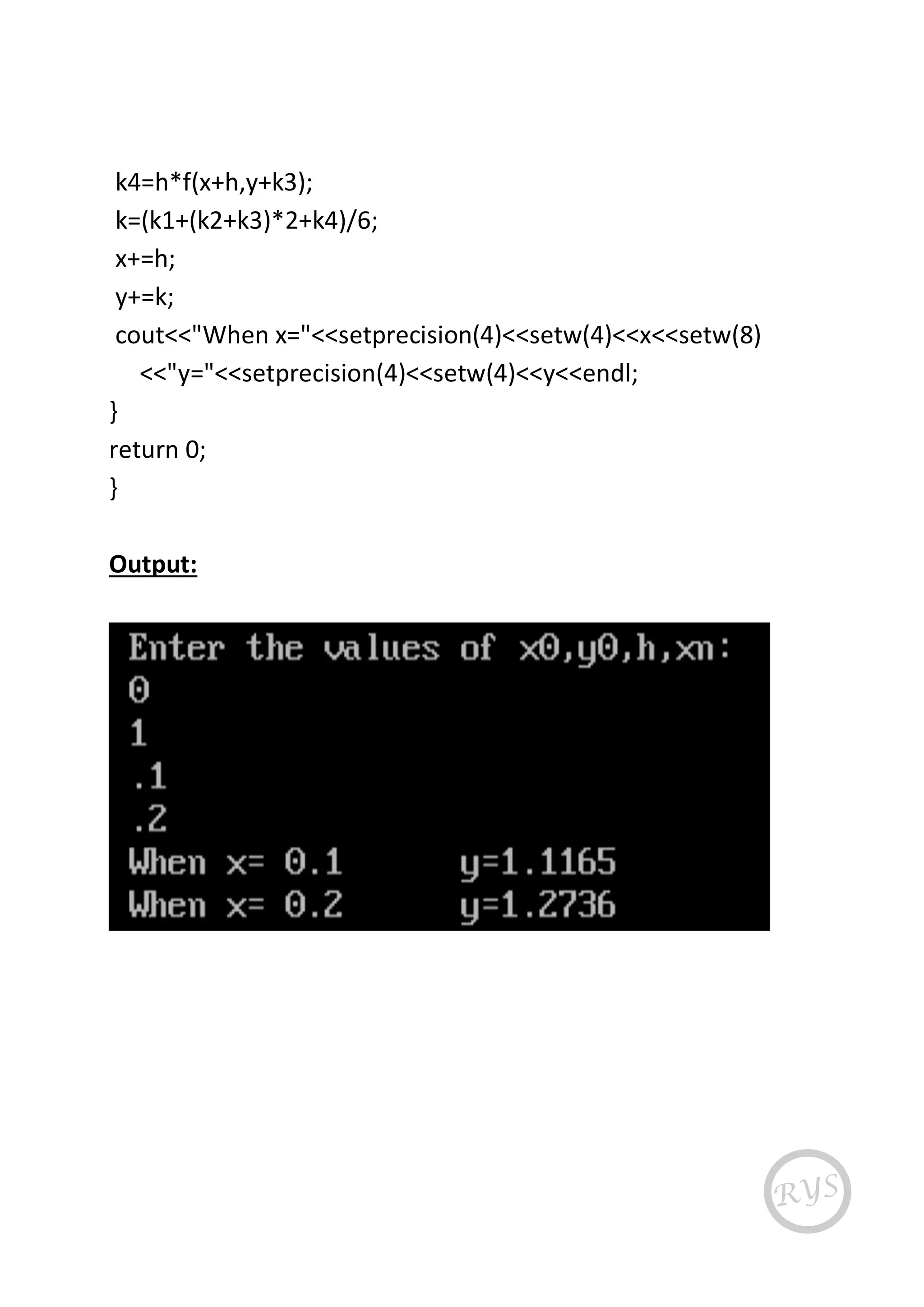 k4=h*f(x+h,y+k3);
k=(k1+(k2+k3)*2+k4)/6;
x+=h;
y+=k;
cout<<"When x="<<setprecision(4)<<setw(4)<<x<<setw(8)
<<"y="<<setprecision(4)<<setw(4)<<y<<endl;
}
return 0;
}
Output:
 