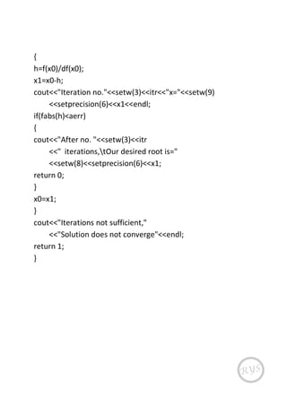 {
h=f(x0)/df(x0);
x1=x0-h;
cout<<"Iteration no."<<setw(3)<<itr<<"x="<<setw(9)
<<setprecision(6)<<x1<<endl;
if(fabs(h)<aerr)
{
cout<<"After no. "<<setw(3)<<itr
<<" iterations,tOur desired root is="
<<setw(8)<<setprecision(6)<<x1;
return 0;
}
x0=x1;
}
cout<<"Iterations not sufficient,"
<<"Solution does not converge"<<endl;
return 1;
}
 
