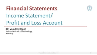 Financial Statements Income Statement
Financial Statements
Income Statement/
Profit and Loss Account
1
Dr. Varadraj Bapat
Indian Institute of Technology,
Bombay
 