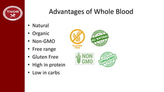Advantages of Whole Blood
• Natural
• Organic
• Non-GMO
• Free range
• Gluten Free
• High in protein
• Low in carbs
 