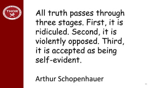 45
All truth passes through
three stages. First, it is
ridiculed. Second, it is
violently opposed. Third,
it is accepted as being
self-evident.
Arthur Schopenhauer
 