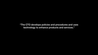 “The CTO develops policies and procedures and uses
technology to enhance products and services.”
 