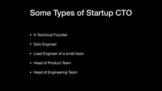 Some Types of Startup CTO
• A Technical Founder

• Solo Engineer

• Lead Engineer of a small team

• Head of Product Team

• Head of Engineering Team
 