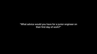 “What advice would you have for a junior engineer on
their ﬁrst day of work?”
 