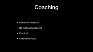 Coaching
• Immediate feedback

• No relationship required

• Practical

• Incremental focus
 