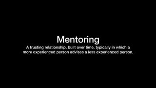 Mentoring
A trusting relationship, built over time, typically in which a
more experienced person advises a less experienced person.
 
