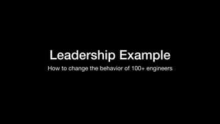 Leadership Example
How to change the behavior of 100+ engineers
 