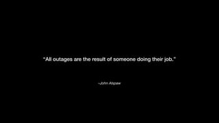 –John Alspaw
“All outages are the result of someone doing their job.”
 