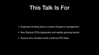 This Talk Is For
• Engineers thinking about a career change to management

• New Startup CTOs (especially with rapidly growing teams)

• Anyone who wonders what a startup CTO does
 