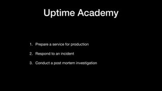 Uptime Academy
1. Prepare a service for production

2. Respond to an incident

3. Conduct a post mortem investigation
 