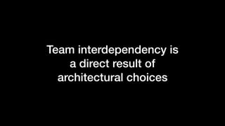 Team interdependency is
a direct result of
architectural choices
 