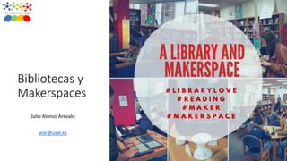 Bibliotecas y
Makerspaces
Julio Alonso Arévalo
Universidad de Salamanca
alar@usal.es
 