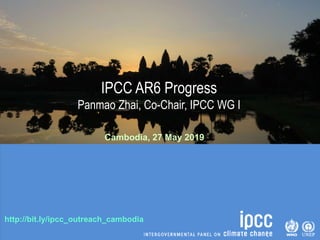 http://bit.ly/ipcc_outreach_cambodia
IPCC AR6 Progress
Panmao Zhai, Co-Chair, IPCC WG I
Cambodia, 27 May 2019
 