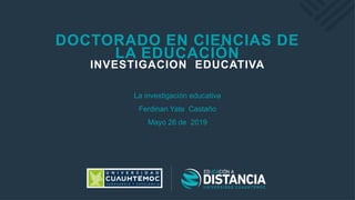 DOCTORADO EN CIENCIAS DE
LA EDUCACIÓN
INVESTIGACION EDUCATIVA
La investigación educativa
Ferdinan Yate Castaño
Mayo 26 de 2019
 