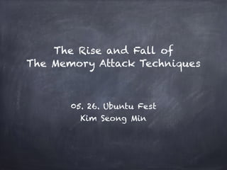 The Rise and Fall of  
The Memory Attack Techniques
05. 26. Ubuntu Fest
Kim Seong Min
 