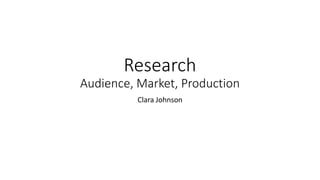 Research
Audience, Market, Production
Clara Johnson
 