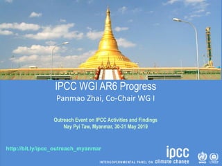 http://bit.ly/ipcc_outreach_myanmar
IPCC WGI AR6 Progress
Panmao Zhai, Co-Chair WG I
Outreach Event on IPCC Activities and Findings
Nay Pyi Taw, Myanmar, 30-31 May 2019
 