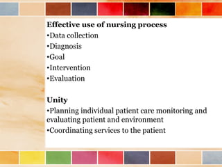 Effective use of nursing process
•Data collection
•Diagnosis
•Goal
•Intervention
•Evaluation
Unity
•Planning individual patient care monitoring and
evaluating patient and environment
•Coordinating services to the patient
 