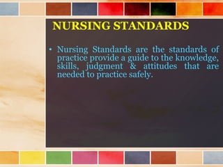 NURSING STANDARDS
• Nursing Standards are the standards of
practice provide a guide to the knowledge,
skills, judgment & attitudes that are
needed to practice safely.
 