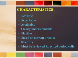 CHARACTERISTICS
• Realistic
• Acceptable
• Attainable
• Clearly understandable
• Flexible
• Based on current practice
• Scientific
• Must be reviewed & revised periodically
 