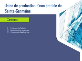 1. Présentation de l’opération
2. Besoins en gestion patrimoniale
3. L’intégration du BIM à l’opération
Sommaire
Usine de production d’eau potable de
Sainte-Germaine
 