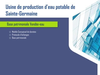 Base patrimoniale Vendée-eau
o Modèle Conceptuel de données
o Protocole d’échanges
o Base patrimoniale
Usine de production d’eau potable de
Sainte-Germaine
 