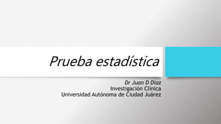 Prueba estadística
Dr Juan D Díaz
Investigación Clínica
Universidad Autónoma de Ciudad Juárez
 