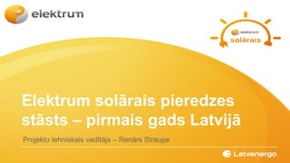 Elektrum solārais pieredzes
stāsts – pirmais gads Latvijā
Projektu tehniskais vadītājs – Renārs Straupe
 